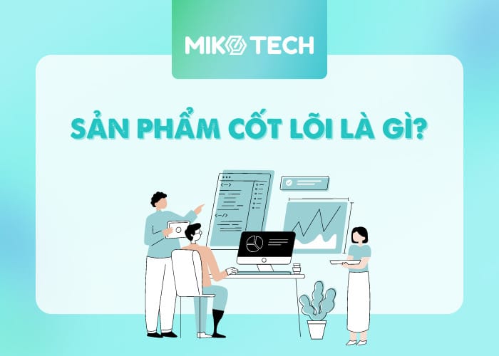 Sản phẩm cốt lõi là gì? Vì sao lại quan trọng với doanh nghiệp?