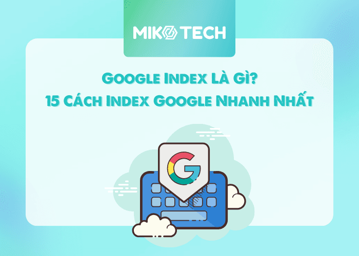 Google Index Là Gì? 15 Cách Index Google Nhanh Nhất
