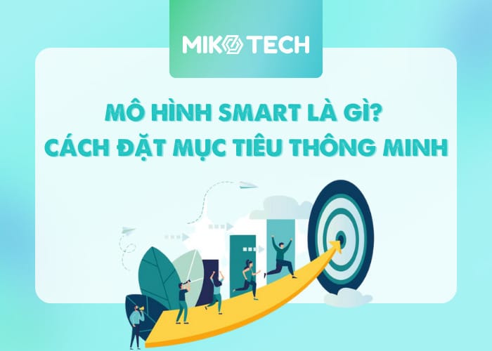 Mô hình SMART là gì? Ưu điểm và cách vận dụng mô hình SMART